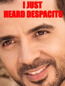 Despazito | I JUST HEARD DESPACITO | image tagged in despacito | made w/ Imgflip meme maker