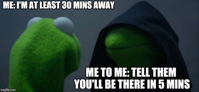 Evil Kermit | ME: I'M AT LEAST 30 MINS AWAY; ME TO ME: TELL THEM YOU'LL BE THERE IN 5 MINS | image tagged in memes,evil kermit | made w/ Imgflip meme maker