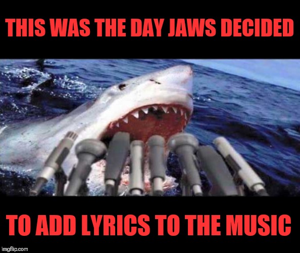 Jaws's recording studio | THIS WAS THE DAY JAWS DECIDED; TO ADD LYRICS TO THE MUSIC | image tagged in memes,funny,jaws,sharks | made w/ Imgflip meme maker