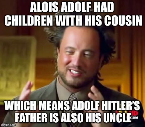 Ancient Aliens | ALOIS ADOLF HAD CHILDREN WITH HIS COUSIN; WHICH MEANS ADOLF HITLER’S FATHER IS ALSO HIS UNCLE | image tagged in memes,ancient aliens | made w/ Imgflip meme maker