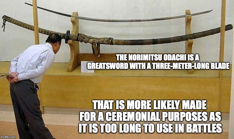 Norimitsu Odachi | THE NORIMITSU ODACHI IS A GREATSWORD WITH A THREE-METER-LONG BLADE; THAT IS MORE LIKELY MADE FOR A CEREMONIAL PURPOSES AS IT IS TOO LONG TO USE IN BATTLES | image tagged in odachi,sword,japan,memes | made w/ Imgflip meme maker