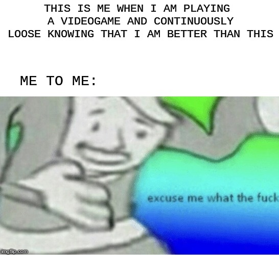 Excuse me wtf blank template | THIS IS ME WHEN I AM PLAYING A VIDEOGAME AND CONTINUOUSLY LOOSE KNOWING THAT I AM BETTER THAN THIS; ME TO ME: | image tagged in excuse me wtf blank template | made w/ Imgflip meme maker