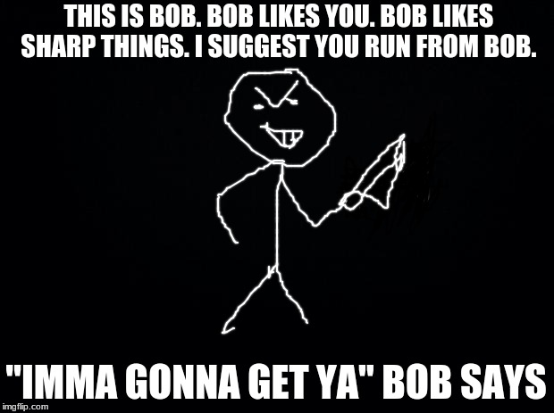 Black background | THIS IS BOB. BOB LIKES YOU. BOB LIKES SHARP THINGS. I SUGGEST YOU RUN FROM BOB. "IMMA GONNA GET YA"
BOB SAYS | image tagged in black background | made w/ Imgflip meme maker