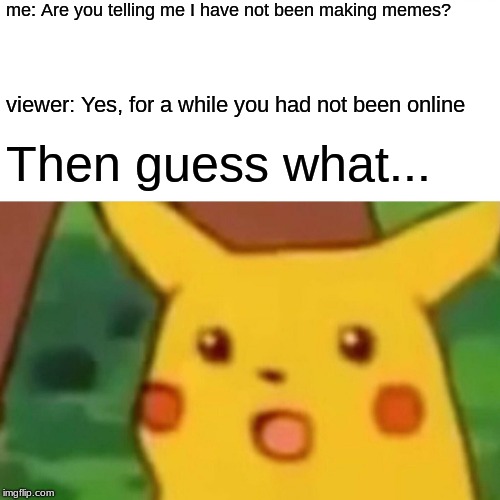 Surprised Pikachu Meme | me: Are you telling me I have not been making memes? viewer: Yes, for a while you had not been online; Then guess what... | image tagged in memes,surprised pikachu | made w/ Imgflip meme maker