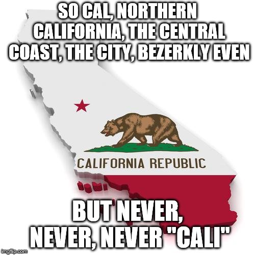 California | SO CAL, NORTHERN CALIFORNIA, THE CENTRAL COAST, THE CITY, BEZERKLY EVEN; BUT NEVER, NEVER, NEVER
"CALI" | image tagged in california | made w/ Imgflip meme maker