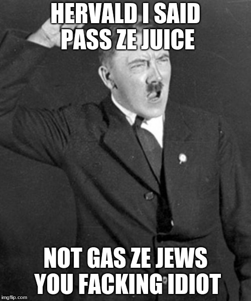 Angry Hitler | HERVALD I SAID PASS ZE JUICE; NOT GAS ZE JEWS YOU FACKING IDIOT | image tagged in angry hitler | made w/ Imgflip meme maker