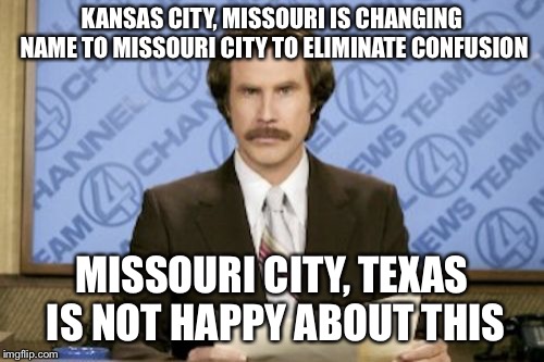 What’s in a name? | KANSAS CITY, MISSOURI IS CHANGING NAME TO MISSOURI CITY TO ELIMINATE CONFUSION; MISSOURI CITY, TEXAS IS NOT HAPPY ABOUT THIS | image tagged in memes,ron burgundy,funny | made w/ Imgflip meme maker