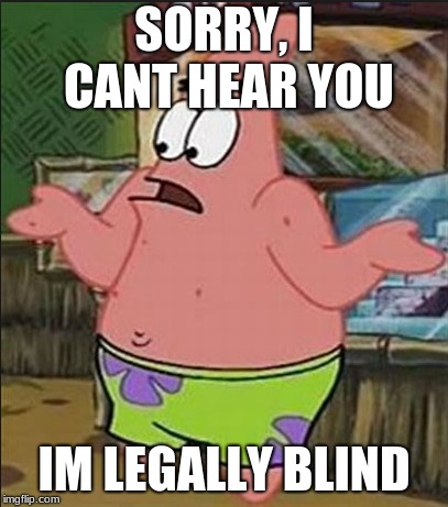 poor patrick | SORRY, I CANT HEAR YOU; IM LEGALLY BLIND | image tagged in patrick | made w/ Imgflip meme maker