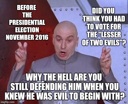 The Lesser Of TWO Evils Is Still Evil | DID YOU THINK YOU HAD TO VOTE FOR THE "LESSER OF TWO EVILS"? BEFORE THE PRESIDENTIAL ELECTION NOVEMBER 2016; WHY THE HELL ARE YOU STILL DEFENDING HIM WHEN YOU KNEW HE WAS EVIL TO BEGIN WITH? | image tagged in memes,dr evil laser,trump unfit unqualified dangerous,trump traitor,lock him up,incompetence | made w/ Imgflip meme maker