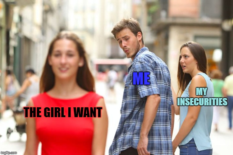 Distracted Boyfriend Meme | ME; MY INSECURITIES; THE GIRL I WANT | image tagged in memes,distracted boyfriend | made w/ Imgflip meme maker