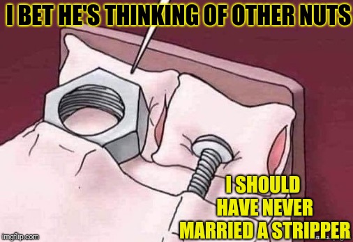 I BET HE'S THINKING OF OTHER NUTS I SHOULD HAVE NEVER MARRIED A STRIPPER | made w/ Imgflip meme maker
