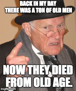 Back In My Day Meme | BACK IN MY DAY THERE WAS A TON OF OLD MEN NOW THEY DIED FROM OLD AGE. | image tagged in memes,back in my day | made w/ Imgflip meme maker