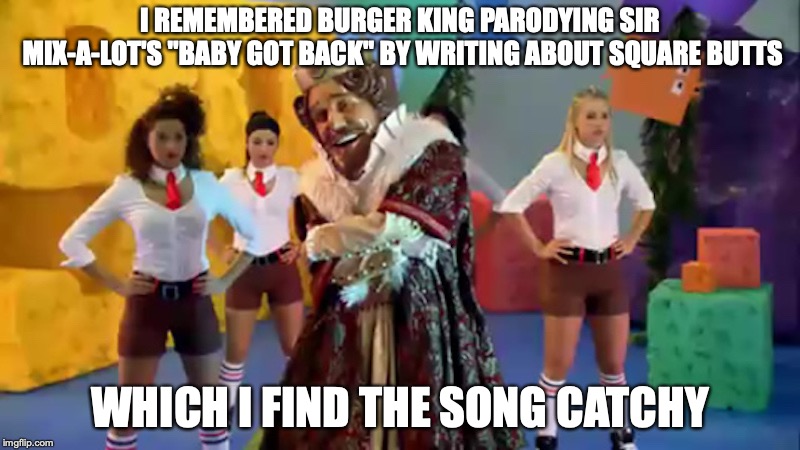 Burger King's "Baby Got Back" Parody | I REMEMBERED BURGER KING PARODYING SIR MIX-A-LOT'S "BABY GOT BACK" BY WRITING ABOUT SQUARE BUTTS; WHICH I FIND THE SONG CATCHY | image tagged in baby got back,burger king,memes,spongebob squarepants | made w/ Imgflip meme maker