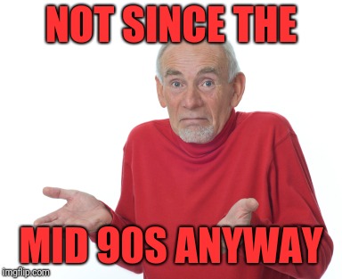Old Man Shrugging | NOT SINCE THE MID 90S ANYWAY | image tagged in old man shrugging | made w/ Imgflip meme maker