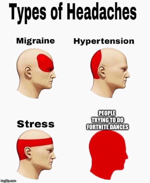Headaches | PEOPLE TRYING TO DO FORTNITE DANCES | image tagged in headaches | made w/ Imgflip meme maker