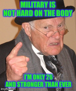 Back In My Day Meme | MILITARY IS NOT HARD ON THE BODY; I’M ONLY 26 AND STRONGER THAN EVER | image tagged in memes,back in my day | made w/ Imgflip meme maker