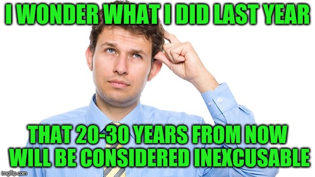 Let he who is without sin cast the first stone | I WONDER WHAT I DID LAST YEAR; THAT 20-30 YEARS FROM NOW WILL BE CONSIDERED INEXCUSABLE | image tagged in thinking guy | made w/ Imgflip meme maker