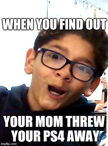 WHEN YOU FIND OUT; YOUR MOM THREW YOUR PS4 AWAY | image tagged in dat boi | made w/ Imgflip meme maker