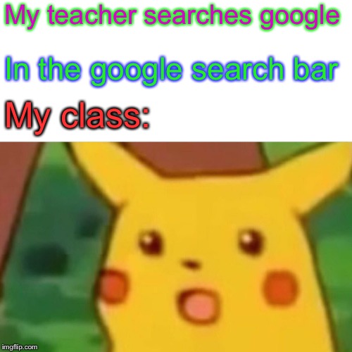 Surprised Pikachu | My teacher searches google; In the google search bar; My class: | image tagged in memes,surprised pikachu | made w/ Imgflip meme maker