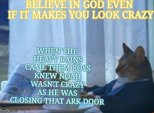 I Should Buy A Boat Cat Meme | WHEN THE HEAVY RAINS CAME THEM BOYS KNEW NOAH WASN'T CRAZY AS HE WAS CLOSING THAT ARK DOOR; BELIEVE IN GOD EVEN IF IT MAKES YOU LOOK CRAZY | image tagged in memes,i should buy a boat cat | made w/ Imgflip meme maker