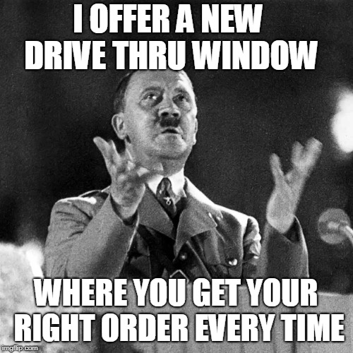 Adolf Hitler | I OFFER A NEW DRIVE THRU WINDOW; WHERE YOU GET YOUR RIGHT ORDER EVERY TIME | image tagged in adolf hitler | made w/ Imgflip meme maker