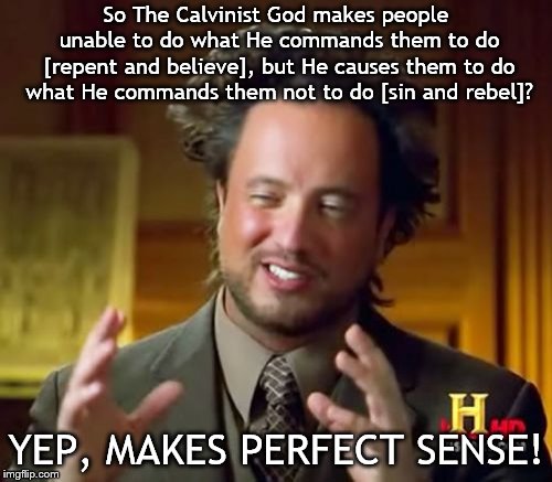 Ancient Aliens Meme | So The Calvinist God makes people unable to do what He commands them to do [repent and believe], but He causes them to do what He commands them not to do [sin and rebel]? YEP, MAKES PERFECT SENSE! | image tagged in memes,ancient aliens | made w/ Imgflip meme maker