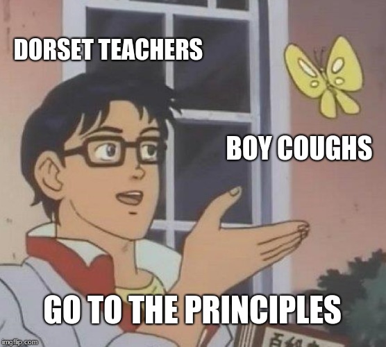 Is This A Pigeon | DORSET TEACHERS; BOY COUGHS; GO TO THE PRINCIPLES | image tagged in memes,is this a pigeon | made w/ Imgflip meme maker