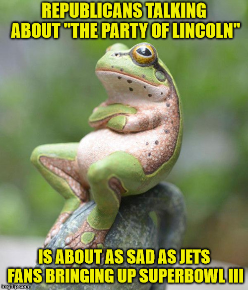 It's a joke, learn to laugh, buddy. | REPUBLICANS TALKING ABOUT "THE PARTY OF LINCOLN"; IS ABOUT AS SAD AS JETS FANS BRINGING UP SUPERBOWL III | image tagged in nah frog,superbowl,republican,abraham lincoln | made w/ Imgflip meme maker