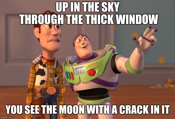 X, X Everywhere Meme | UP IN THE SKY THROUGH THE THICK WINDOW; YOU SEE THE MOON WITH A CRACK IN IT | image tagged in memes,x x everywhere | made w/ Imgflip meme maker
