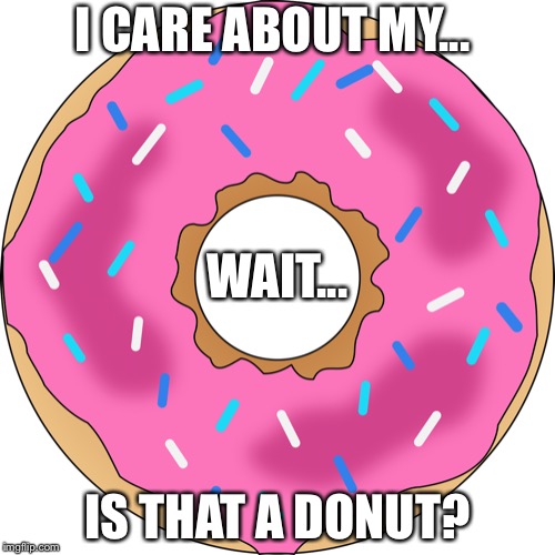 I love them tho | I CARE ABOUT MY... WAIT... IS THAT A DONUT? | image tagged in donut,lol,funny | made w/ Imgflip meme maker