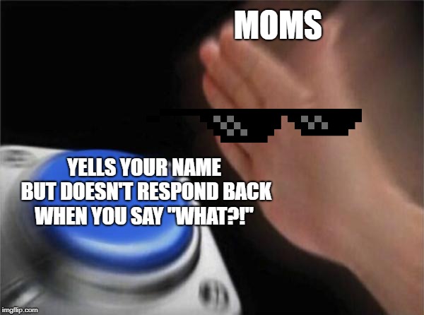 Blank Nut Button | MOMS; YELLS YOUR NAME BUT DOESN'T RESPOND BACK WHEN YOU SAY "WHAT?!" | image tagged in memes,blank nut button | made w/ Imgflip meme maker