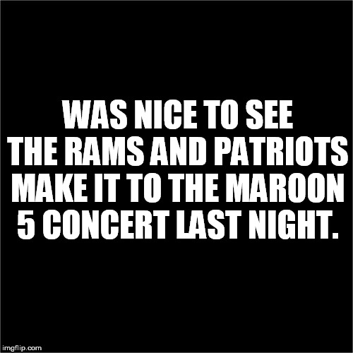 all black |  WAS NICE TO SEE THE RAMS AND PATRIOTS MAKE IT TO THE MAROON 5 CONCERT LAST NIGHT. | image tagged in all black | made w/ Imgflip meme maker