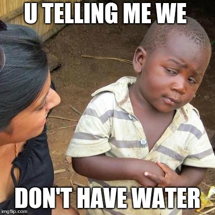 Third World Skeptical Kid | U TELLING ME WE; DON'T HAVE WATER | image tagged in memes,third world skeptical kid | made w/ Imgflip meme maker