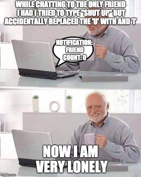 This did not actually happen, so don't feel sorry for me | WHILE CHATTING TO THE ONLY FRIEND I HAD I TRIED TO TYPE "SHUT UP" BUT ACCIDENTALLY REPLACED THE 'U' WITH AND 'I'; NOTIFICATION: FRIEND COUNT: 0; NOW I AM VERY LONELY | image tagged in memes,hide the pain harold,chat,no friends | made w/ Imgflip meme maker