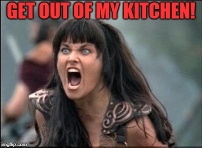 Angry Xena | GET OUT OF MY KITCHEN! | image tagged in angry xena | made w/ Imgflip meme maker