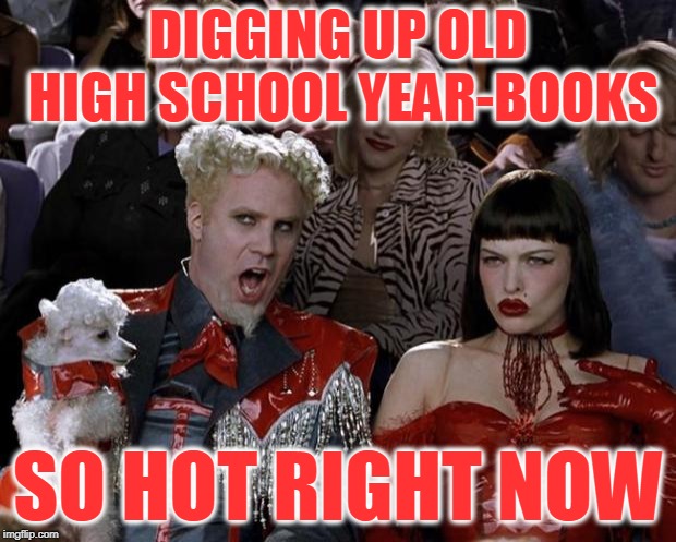 Mugatu So Hot Right Now Meme | DIGGING UP OLD HIGH SCHOOL YEAR-BOOKS; SO HOT RIGHT NOW | image tagged in memes,mugatu so hot right now | made w/ Imgflip meme maker