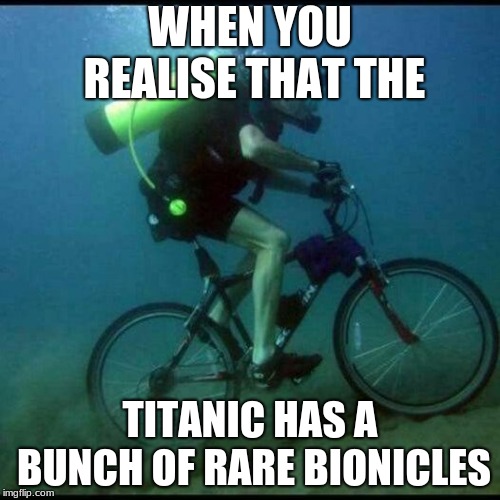 Scuba Diving Bicycle | WHEN YOU REALISE THAT THE; TITANIC HAS A BUNCH OF RARE BIONICLES | image tagged in scuba diving bicycle | made w/ Imgflip meme maker