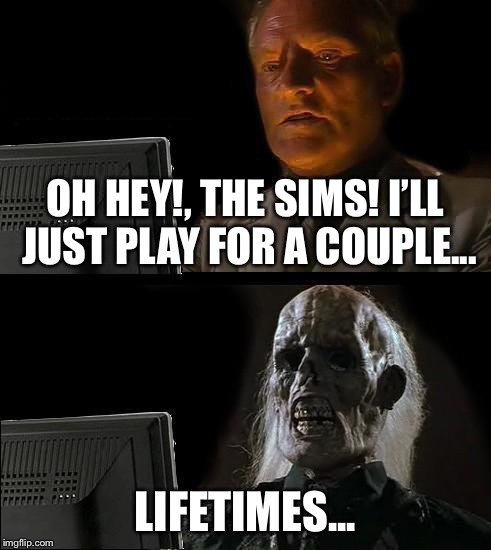 I'll Just Wait Here | OH HEY!, THE SIMS! I’LL JUST PLAY FOR A COUPLE... LIFETIMES... | image tagged in memes,ill just wait here | made w/ Imgflip meme maker