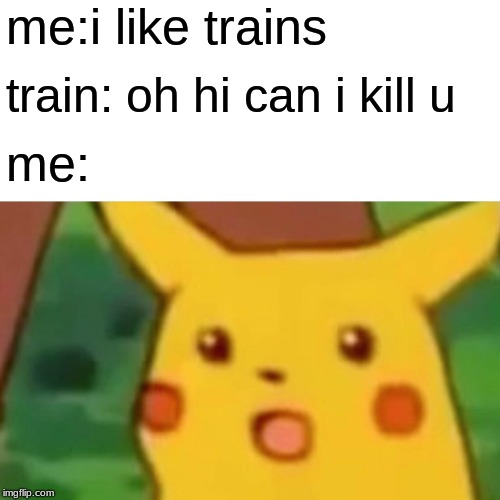 Surprised Pikachu Meme | me:i like trains; train: oh hi can i kill u; me: | image tagged in memes,surprised pikachu | made w/ Imgflip meme maker