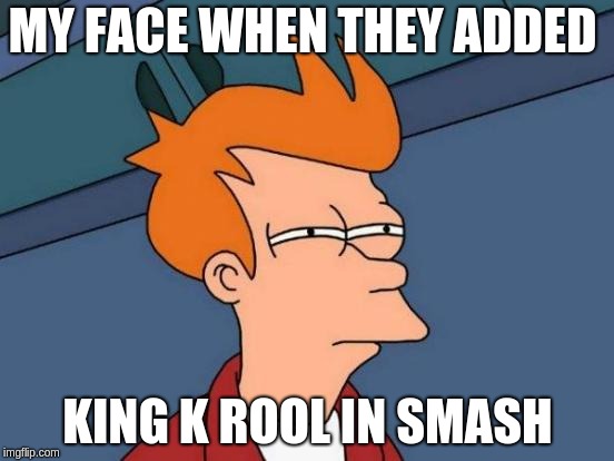 King K Rool Haters | MY FACE WHEN THEY ADDED; KING K ROOL IN SMASH | image tagged in memes,futurama fry | made w/ Imgflip meme maker