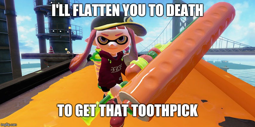 Splatoon roller | I'LL FLATTEN YOU TO DEATH TO GET THAT TOOTHPICK | image tagged in splatoon roller | made w/ Imgflip meme maker