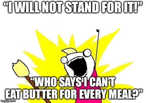 X All The Y | “I WILL NOT STAND FOR IT!”; “WHO SAYS I CAN’T EAT BUTTER FOR EVERY MEAL?” | image tagged in memes,x all the y | made w/ Imgflip meme maker
