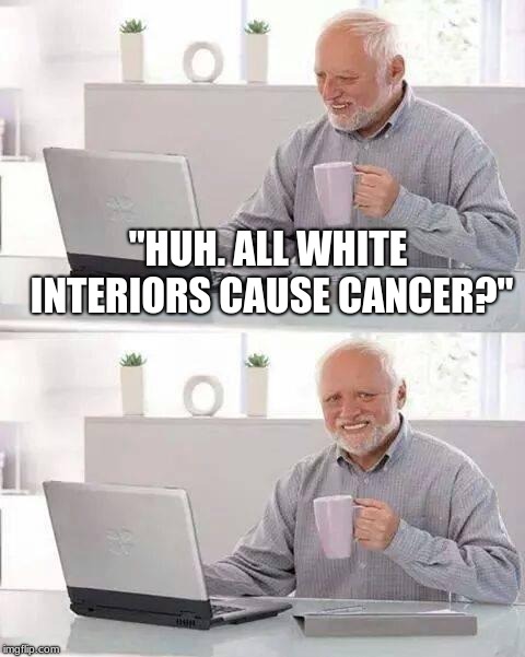 Hide the Pain Harold | "HUH. ALL WHITE INTERIORS CAUSE CANCER?" | image tagged in memes,hide the pain harold | made w/ Imgflip meme maker