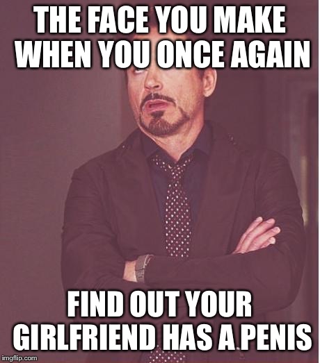 Face You Make Robert Downey Jr Meme | THE FACE YOU MAKE WHEN YOU ONCE AGAIN FIND OUT YOUR GIRLFRIEND HAS A P**IS | image tagged in memes,face you make robert downey jr | made w/ Imgflip meme maker