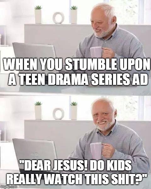 Hide the Pain Harold | WHEN YOU STUMBLE UPON A TEEN DRAMA SERIES AD; "DEAR JESUS! DO KIDS REALLY WATCH THIS SHIT?" | image tagged in memes,hide the pain harold | made w/ Imgflip meme maker