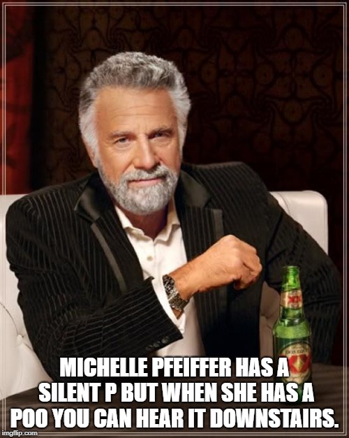 The Most Interesting Man In The World Meme | MICHELLE PFEIFFER HAS A SILENT P BUT WHEN SHE HAS A POO YOU CAN HEAR IT DOWNSTAIRS. | image tagged in memes,the most interesting man in the world | made w/ Imgflip meme maker