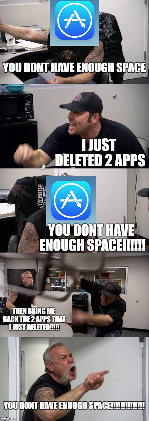 American Chopper Argument | YOU DONT HAVE ENOUGH SPACE; I JUST DELETED 2 APPS; YOU DONT HAVE ENOUGH SPACE!!!!!! THEN BRING ME BACK THE 2 APPS THAT I JUST DELETED!!!!! YOU DONT HAVE ENOUGH SPACE!!!!!!!!!!!!!! | image tagged in memes,american chopper argument | made w/ Imgflip meme maker