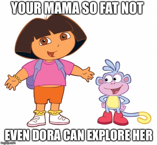 Dora the Explorer  | YOUR MAMA SO FAT NOT; EVEN DORA CAN EXPLORE HER | image tagged in dora the explorer | made w/ Imgflip meme maker