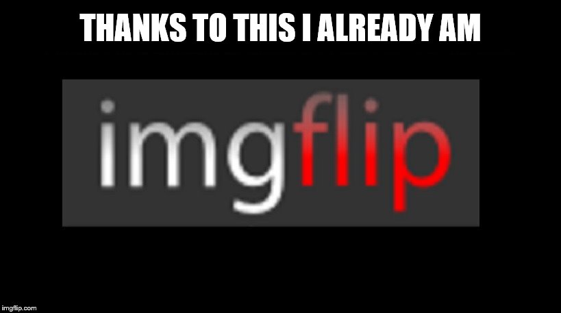 THANKS TO THIS I ALREADY AM | made w/ Imgflip meme maker