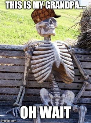 Waiting Skeleton | THIS IS MY GRANDPA.... OH WAIT | image tagged in memes,waiting skeleton | made w/ Imgflip meme maker